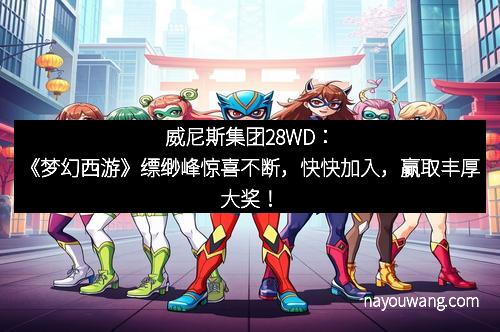 威尼斯集团28WD:《梦幻西游》缥缈峰惊喜不断,快快加入,赢取丰厚大奖!